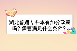 湖北普通專升本有加分政策嗎？需要滿足什么條件？