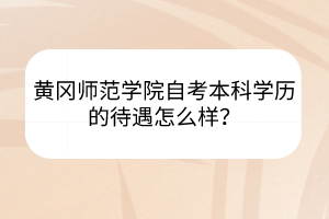 黃岡師范學(xué)院自考本科學(xué)歷的待遇怎么樣？