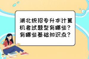 湖北統(tǒng)招專升本計算機(jī)考試題型有哪些？有哪些基礎(chǔ)知識點？