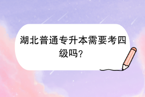 湖北普通專升本需要考四級(jí)嗎？