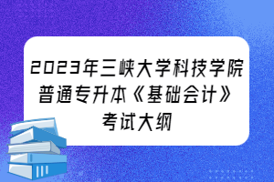2023年三峽大學(xué)科技學(xué)院普通專升本《基礎(chǔ)會計》考試大綱