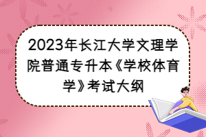 2023年長江大學(xué)文理學(xué)院普通專升本《學(xué)校體育學(xué)》考試大綱