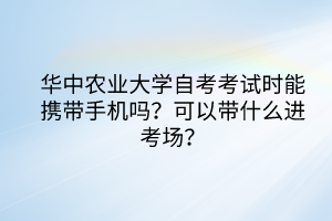 華中農(nóng)業(yè)大學自考考試時能攜帶手機嗎？可以帶什么進考場？