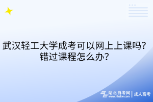 武漢輕工大學成考可以網(wǎng)上上課嗎？錯過課程怎么辦？