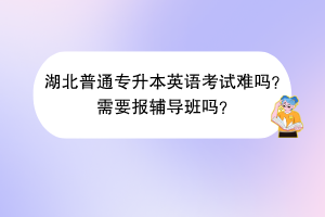 湖北普通專升本英語考試難嗎？需要報(bào)輔導(dǎo)班嗎？