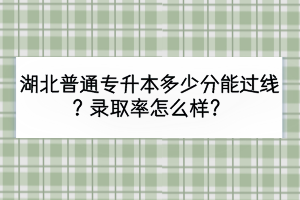 湖北普通專升本多少分能過線？錄取率怎么樣？