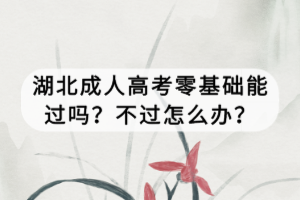 湖北成人高考零基礎(chǔ)能過嗎？不過怎么辦？
