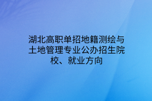 湖北高職單招地籍測(cè)繪與土地管理專業(yè)公辦招生院校、就業(yè)方向