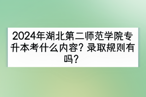 2024年湖北第二師范學(xué)院專升本考什么內(nèi)容？錄取規(guī)則有嗎？