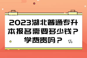 2023湖北普通專升本報(bào)名需要多少錢？學(xué)費(fèi)貴嗎？