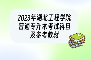 2023年湖北工程學院普通專升本考試科目及參考教材