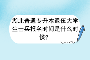 湖北普通專升本退伍大學(xué)生士兵報(bào)名時(shí)間是什么時(shí)候？