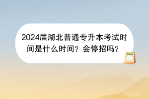 2024屆湖北普通專升本考試時間是什么時間？會停招嗎？