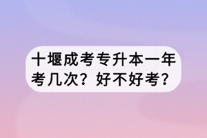 十堰成考專升本一年考幾次？好不好考？