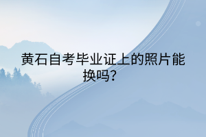 黃石自考畢業(yè)證上的照片能換嗎？