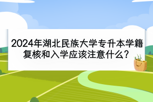 2024年湖北民族大學專升本學籍復(fù)核和入學應(yīng)該注意什么？
