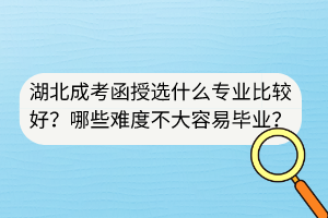 湖北成考函授選什么專業(yè)比較好？哪些難度不大容易畢業(yè)？