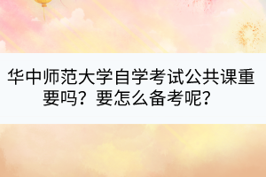華中師范大學(xué)自學(xué)考試公共課重要嗎？要怎么備考呢？