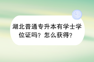 湖北普通專升本有學(xué)士學(xué)位證嗎？怎么獲得？
