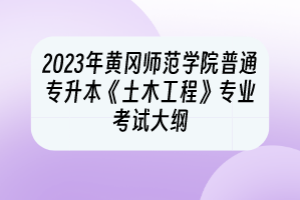 2023年黃岡師范學院普通專升本《土木工程》專業(yè)考試大綱