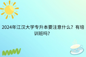 2024年江漢大學(xué)專升本考試需要注意什么？有培訓(xùn)班嗎？
