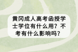 黃岡成人高考函授學(xué)士學(xué)位有什么用？不考有什么影響嗎？