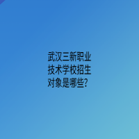 武漢三新職業(yè)技術(shù)學(xué)校招生對(duì)象是哪些？