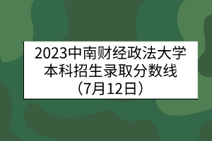 2023中南財經(jīng)政法大學本科招生錄取分數(shù)線（7月12日）