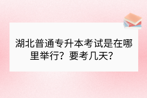 湖北普通專升本考試是在哪里舉行？要考幾天？