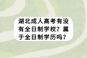 湖北成人高考有沒有全日制學(xué)校？屬于全日制學(xué)歷嗎？