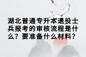 湖北普通專升本退役士兵報考的審核流程是什么？要準(zhǔn)備什么材料？