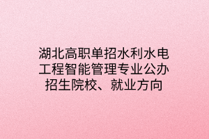 湖北高職單招水利水電工程智能管理專業(yè)公辦招生院校、就業(yè)方向