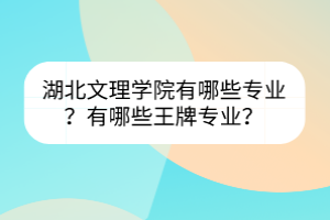 湖北文理學(xué)院有哪些專業(yè)？有哪些王牌專業(yè)？