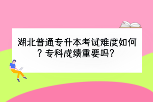 湖北普通專升本考試難度如何？?？瞥煽冎匾獑?？