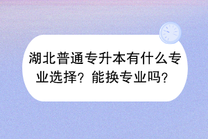 湖北普通專升本有什么專業(yè)選擇？能換專業(yè)嗎？