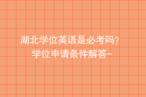 湖北學(xué)位英語(yǔ)是必考嗎？ 學(xué)位申請(qǐng)條件解答~