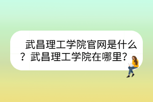 武昌理工學(xué)院官網(wǎng)是什么？武昌理工學(xué)院在哪里？