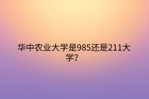 華中農(nóng)業(yè)大學(xué)是985還是211大學(xué)？