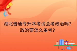 湖北普通專升本考試會(huì)考政治嗎？政治要怎么備考？