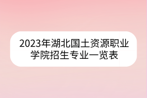 2023年湖北國土資源職業(yè)學院招生專業(yè)一覽表