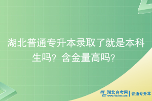 湖北普通專(zhuān)升本錄取了就是本科生嗎？含金量高嗎？