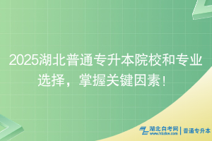 2025湖北普通專升本院校和專業(yè)選擇，掌握關(guān)鍵因素！
