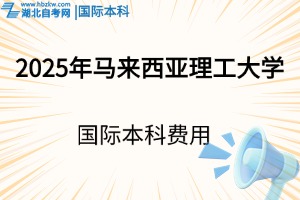 2025年選擇馬來西亞理工大學(xué)國際本科要花多少錢？