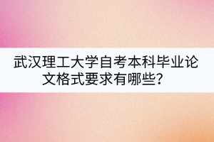 武漢理工大學(xué)自考本科畢業(yè)論文格式要求有哪些？