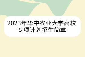 2023年華中農業(yè)大學高校專項計劃招生簡章