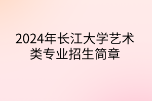 2024年長(zhǎng)江大學(xué)藝術(shù)類(lèi)專(zhuān)業(yè)招生簡(jiǎn)章