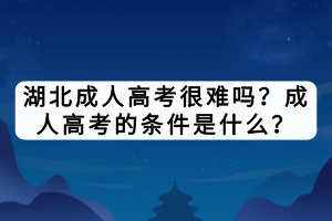 湖北成人高考很難嗎？成人高考的條件是什么？
