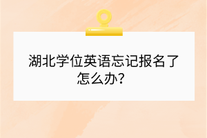 湖北學(xué)位英語忘記報(bào)名了怎么辦？