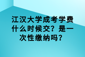 江漢大學(xué)成考學(xué)費(fèi)什么時(shí)候交？是一次性繳納嗎？