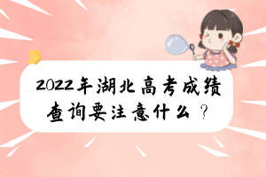 2022年湖北高考成績(jī)查詢要注意什么？